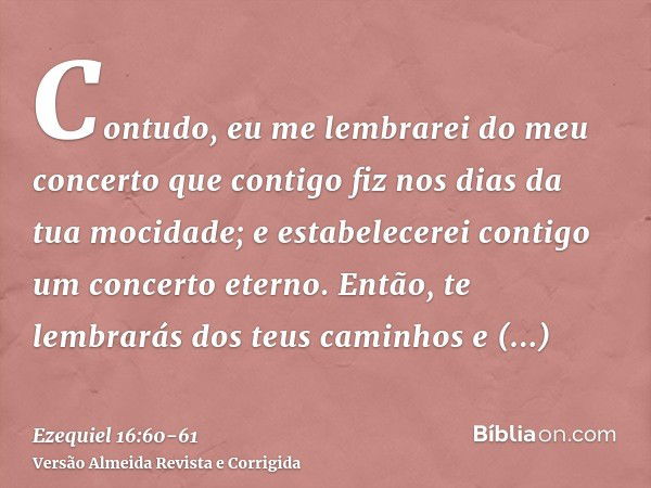 Contudo, eu me lembrarei do meu concerto que contigo fiz nos dias da tua mocidade; e estabelecerei contigo um concerto eterno.Então, te lembrarás dos teus camin