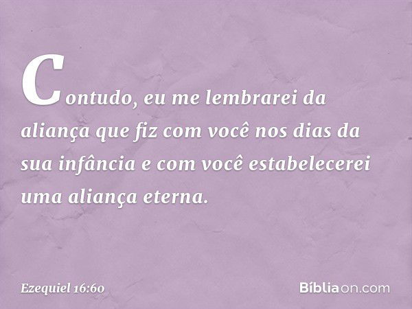 Con­tudo, eu me lembrarei da aliança que fiz com você nos dias da sua infância e com você estabelecerei uma aliança eterna. -- Ezequiel 16:60