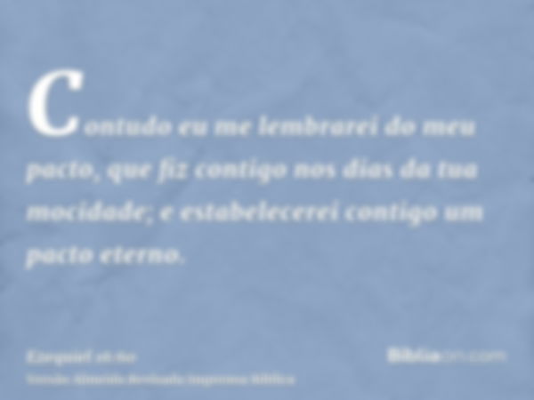 Contudo eu me lembrarei do meu pacto, que fiz contigo nos dias da tua mocidade; e estabelecerei contigo um pacto eterno.