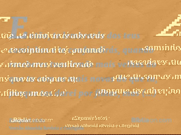 Então, te lembrarás dos teus caminhos e te confundirás, quando receberes tuas irmãs mais velhas do que tu com as mais novas do que tu, porque tas darei por filh