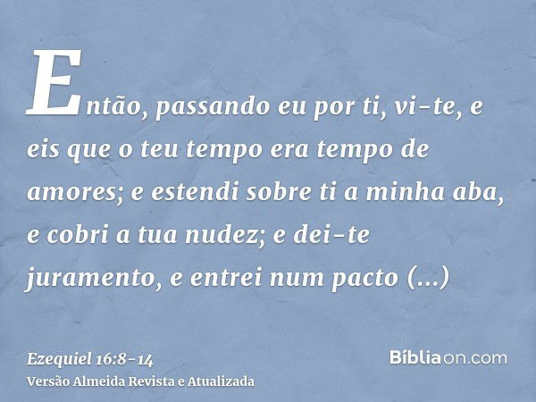 Então, passando eu por ti, vi-te, e eis que o teu tempo era tempo de amores; e estendi sobre ti a minha aba, e cobri a tua nudez; e dei-te juramento, e entrei n