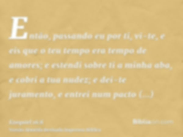 Então, passando eu por ti, vi-te, e eis que o teu tempo era tempo de amores; e estendi sobre ti a minha aba, e cobri a tua nudez; e dei-te juramento, e entrei n