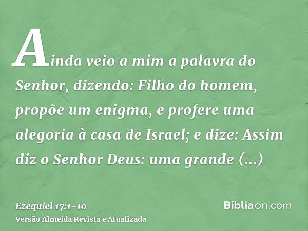 Ainda veio a mim a palavra do Senhor, dizendo:Filho do homem, propõe um enigma, e profere uma alegoria à casa de Israel;e dize: Assim diz o Senhor Deus: uma gra