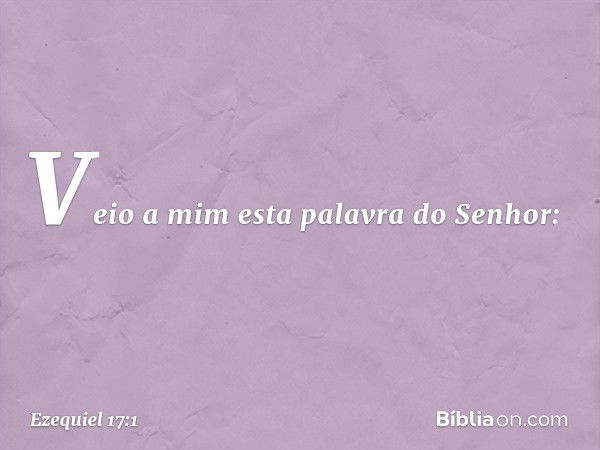 Veio a mim esta palavra do Senhor: -- Ezequiel 17:1