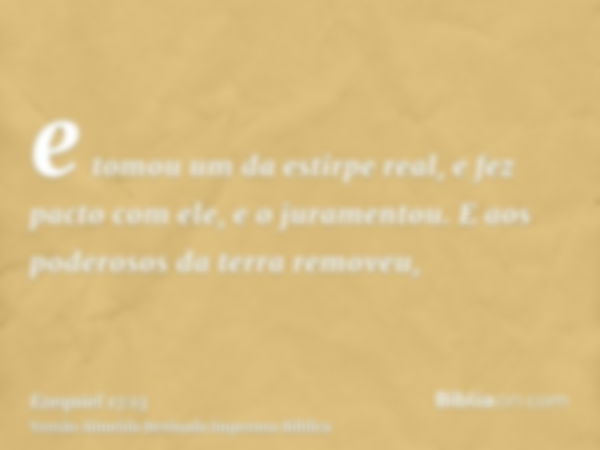 e tomou um da estirpe real, e fez pacto com ele, e o juramentou. E aos poderosos da terra removeu,