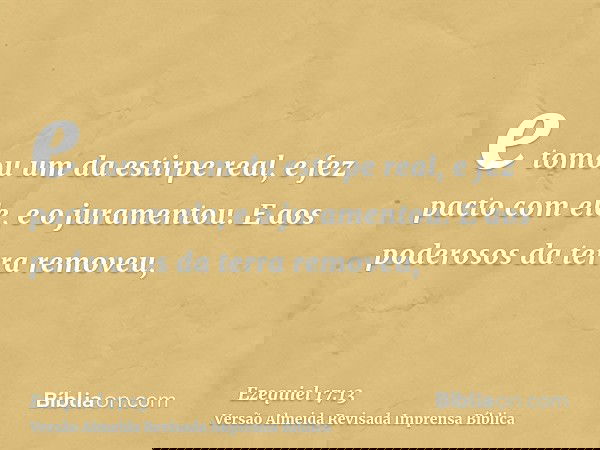 e tomou um da estirpe real, e fez pacto com ele, e o juramentou. E aos poderosos da terra removeu,