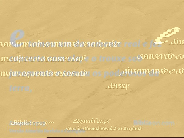 e tomou um da semente real e fez concerto com ele; e o trouxe sob juramento e tomou os poderosos da terra,