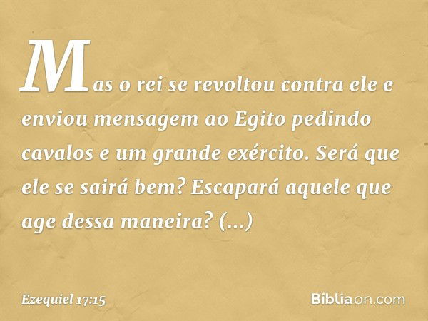 Mas o rei se revoltou contra ele e enviou mensagem ao Egito pedindo cavalos e um grande exército. Será que ele se sairá bem? Escapará aquele que age dessa manei