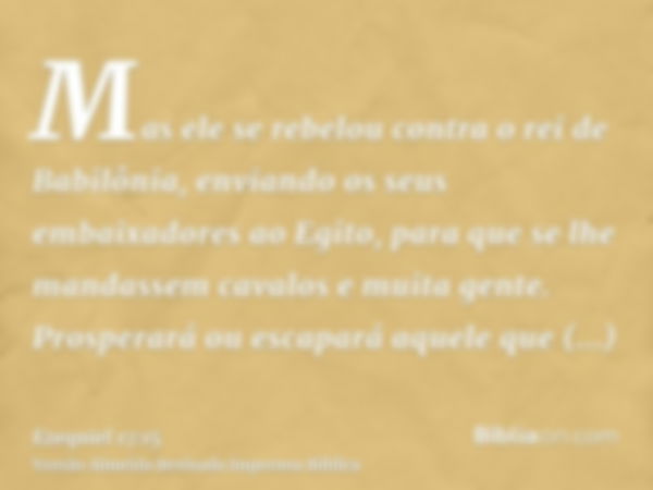 Mas ele se rebelou contra o rei de Babilônia, enviando os seus embaixadores ao Egito, para que se lhe mandassem cavalos e muita gente. Prosperará ou escapará aq