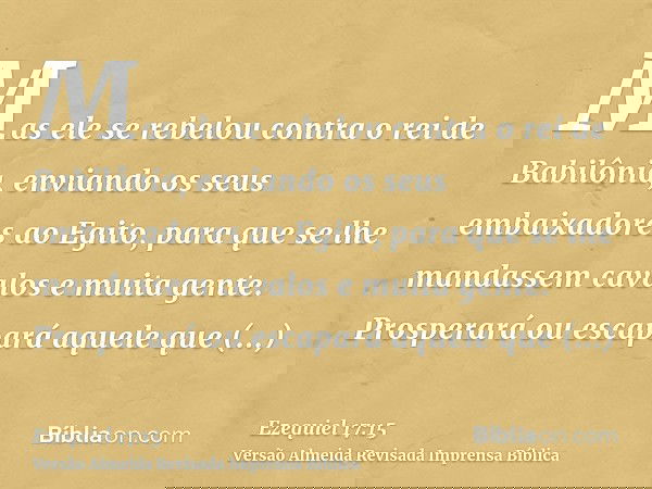 Mas ele se rebelou contra o rei de Babilônia, enviando os seus embaixadores ao Egito, para que se lhe mandassem cavalos e muita gente. Prosperará ou escapará aq