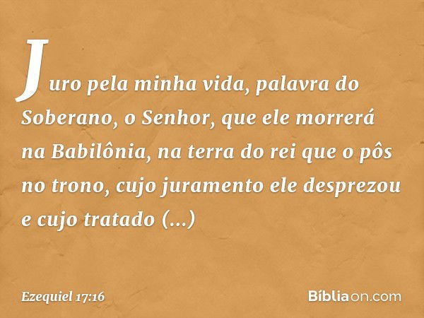 "Juro pela minha vida, palavra do Soberano, o Senhor, que ele morrerá na Babilônia, na terra do rei que o pôs no trono, cujo juramento ele desprezou e cujo trat