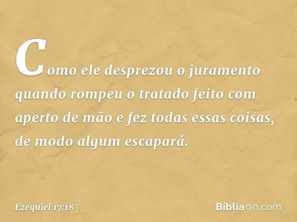 Como ele desprezou o juramento quando rompeu o tratado feito com aperto de mão e fez todas essas coisas, de modo algum escapará. -- Ezequiel 17:18