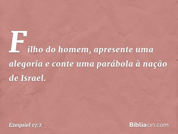 "Filho do homem, apresente uma alegoria e conte uma parábola à nação de Israel. -- Ezequiel 17:2