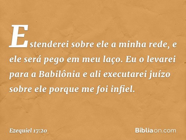 Estenderei sobre ele a minha rede, e ele será pego em meu laço. Eu o levarei para a Babilônia e ali executarei juízo sobre ele porque me foi infiel. -- Ezequiel