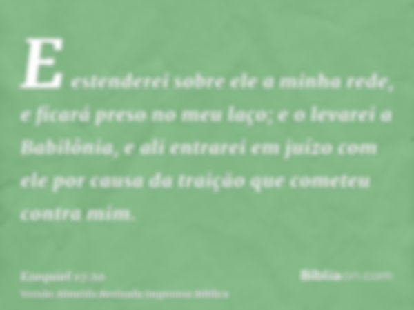 E estenderei sobre ele a minha rede, e ficará preso no meu laço; e o levarei a Babilônia, e ali entrarei em juízo com ele por causa da traição que cometeu contr