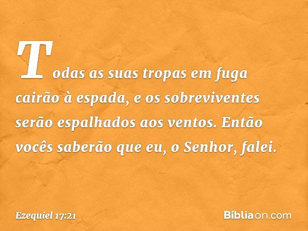 Todas as suas tropas em fuga cairão à espada, e os sobreviventes serão espalhados aos ventos. Então vocês saberão que eu, o Senhor, falei. -- Ezequiel 17:21