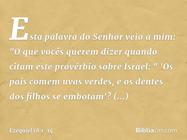 Esta palavra do Senhor veio a mim: "O que vocês querem dizer quando citam este provérbio sobre Israel:
" 'Os pais comem uvas verdes,
e os dentes dos filhos se e