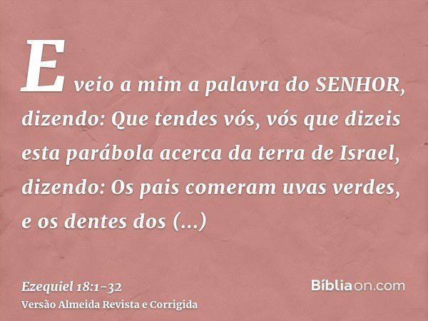 E veio a mim a palavra do SENHOR, dizendo:Que tendes vós, vós que dizeis esta parábola acerca da terra de Israel, dizendo: Os pais comeram uvas verdes, e os den