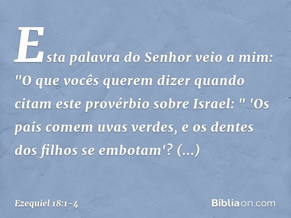 Esta palavra do Senhor veio a mim: "O que vocês querem dizer quando citam este provérbio sobre Israel:
" 'Os pais comem uvas verdes,
e os dentes dos filhos se e