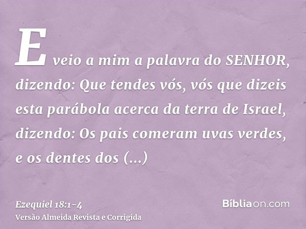 E veio a mim a palavra do SENHOR, dizendo:Que tendes vós, vós que dizeis esta parábola acerca da terra de Israel, dizendo: Os pais comeram uvas verdes, e os den