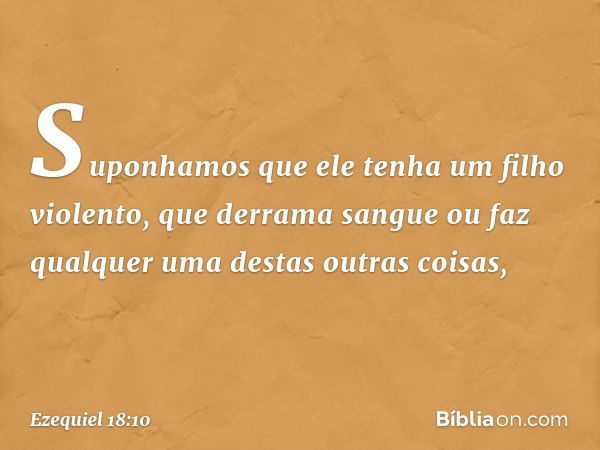 "Suponhamos que ele tenha um filho violento, que derrama sangue ou faz qualquer uma destas outras coisas, -- Ezequiel 18:10