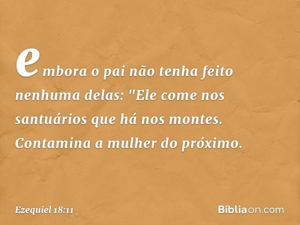 embora o pai não tenha feito nenhuma delas:
"Ele come nos santuários
que há nos montes.
Contamina a mulher do próximo. -- Ezequiel 18:11