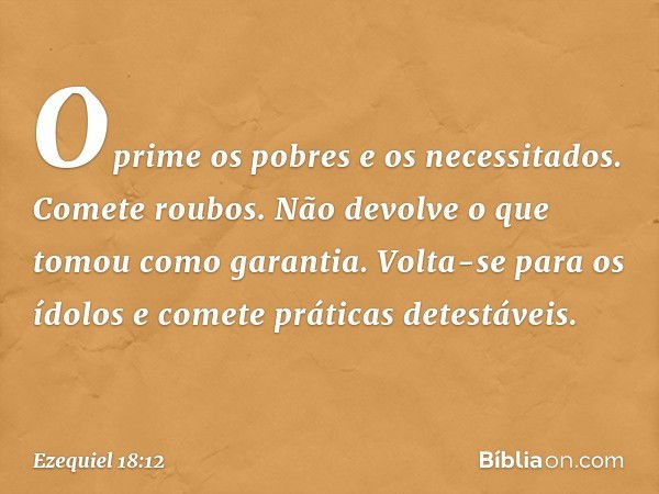 Oprime os pobres e os necessitados.
Comete roubos.
Não devolve o que tomou
como garantia.
Volta-se para os ídolos
e comete práticas detestáveis. -- Ezequiel 18: