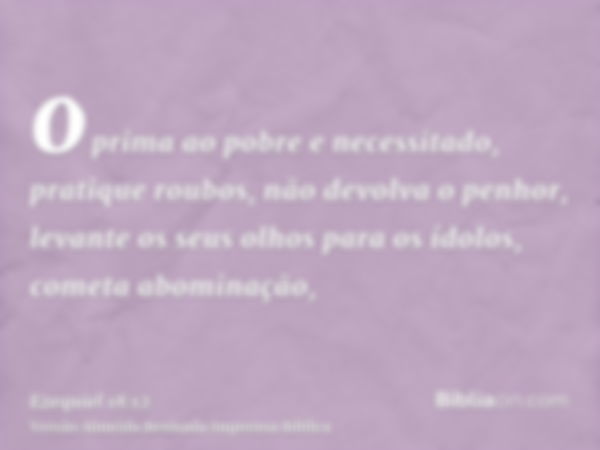 oprima ao pobre e necessitado, pratique roubos, não devolva o penhor, levante os seus olhos para os ídolos, cometa abominação,