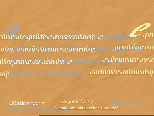 e oprimir ao aflito e necessitado, e praticar roubos, e não tornar o penhor, e levantar os olhos para os ídolos, e cometer abominação,