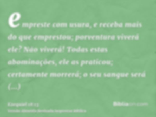 empreste com usura, e receba mais do que emprestou; porventura viverá ele? Não viverá! Todas estas abominações, ele as praticou; certamente morrerá; o seu sangu