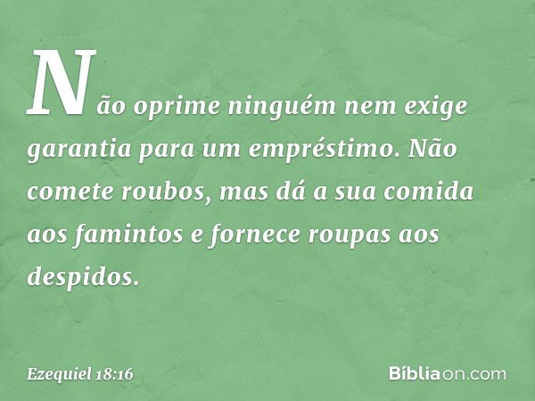 Não oprime ninguém
nem exige garantia para um empréstimo.
Não comete roubos,
mas dá a sua comida aos famintos
e fornece roupas aos despidos. -- Ezequiel 18:16