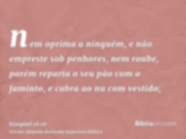 nem oprima a ninguém, e não empreste sob penhores, nem roube, porém reparta o seu pão com o faminto, e cubra ao nu com vestido;