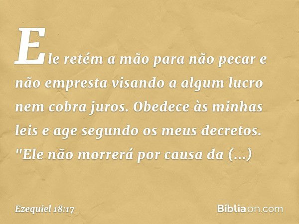 Ele retém a mão para não pecar
e não empresta visando a algum lucro
nem cobra juros.
Obedece às minhas leis
e age segundo os meus decretos.
"Ele não morrerá por