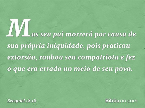 Mas seu pai mor­rerá por causa de sua própria iniquidade, pois praticou extorsão, roubou seu compatriota e fez o que era errado no meio de seu povo. -- Ezequiel