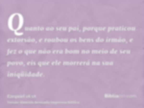 Quanto ao seu pai, porque praticou extorsão, e roubou os bens do irmão, e fez o que não era bom no meio de seu povo, eis que ele morrerá na sua iniqüidade.