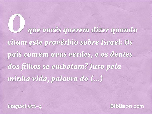 "O que vocês querem dizer quando citam este provérbio sobre Israel:
" 'Os pais comem uvas verdes,
e os dentes dos filhos se embotam'? "Juro pela minha vida, pal