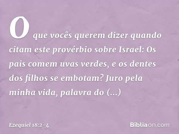 "O que vocês querem dizer quando citam este provérbio sobre Israel:
" 'Os pais comem uvas verdes,
e os dentes dos filhos se embotam'? "Juro pela minha vida, pal