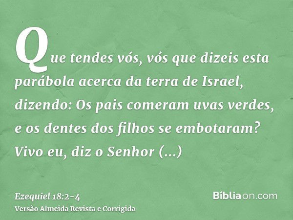 Que tendes vós, vós que dizeis esta parábola acerca da terra de Israel, dizendo: Os pais comeram uvas verdes, e os dentes dos filhos se embotaram?Vivo eu, diz o