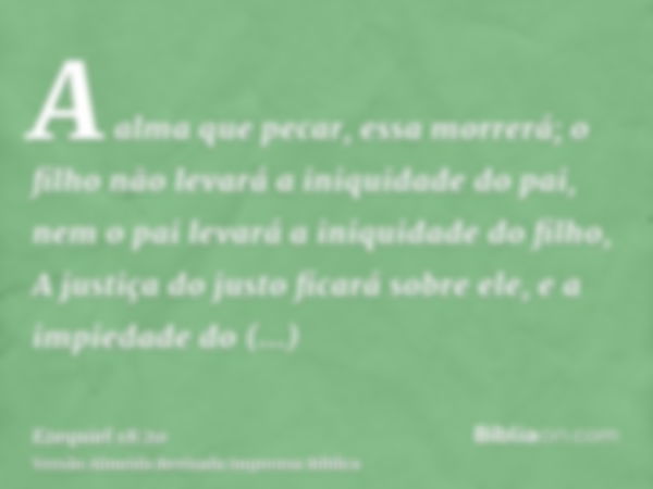 A alma que pecar, essa morrerá; o filho não levará a iniquidade do pai, nem o pai levará a iniquidade do filho, A justiça do justo ficará sobre ele, e a impieda