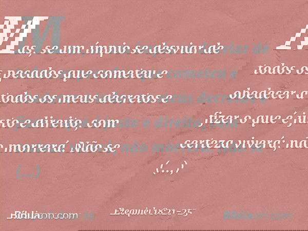 "Mas, se um ímpio se desviar de todos os pecados que cometeu e obedecer a todos os meus decretos e fizer o que é justo e direito, com certeza viverá; não morrer