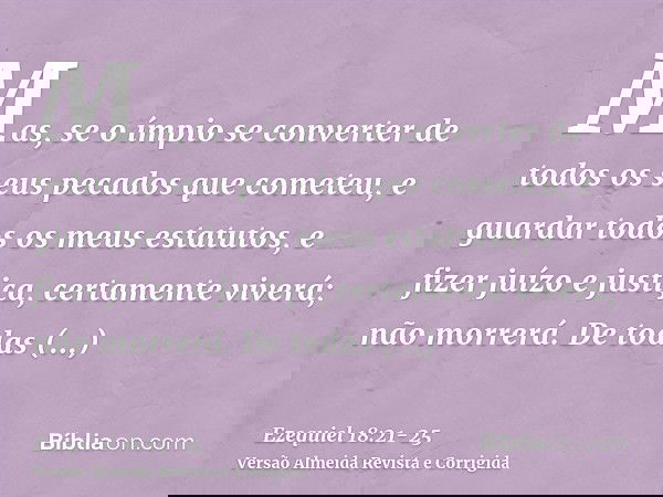 Mas, se o ímpio se converter de todos os seus pecados que cometeu, e guardar todos os meus estatutos, e fizer juízo e justiça, certamente viverá; não morrerá.De