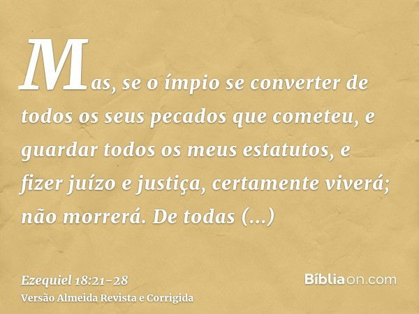 Mas, se o ímpio se converter de todos os seus pecados que cometeu, e guardar todos os meus estatutos, e fizer juízo e justiça, certamente viverá; não morrerá.De