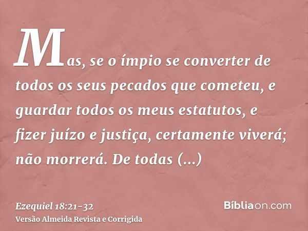 Mas, se o ímpio se converter de todos os seus pecados que cometeu, e guardar todos os meus estatutos, e fizer juízo e justiça, certamente viverá; não morrerá.De