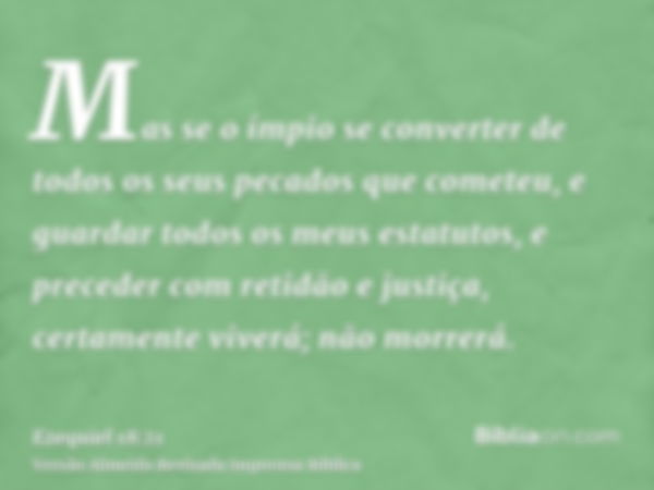 Mas se o ímpio se converter de todos os seus pecados que cometeu, e guardar todos os meus estatutos, e preceder com retidão e justiça, certamente viverá; não mo