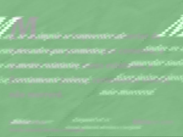 Mas, se o ímpio se converter de todos os seus pecados que cometeu, e guardar todos os meus estatutos, e fizer juízo e justiça, certamente viverá; não morrerá.