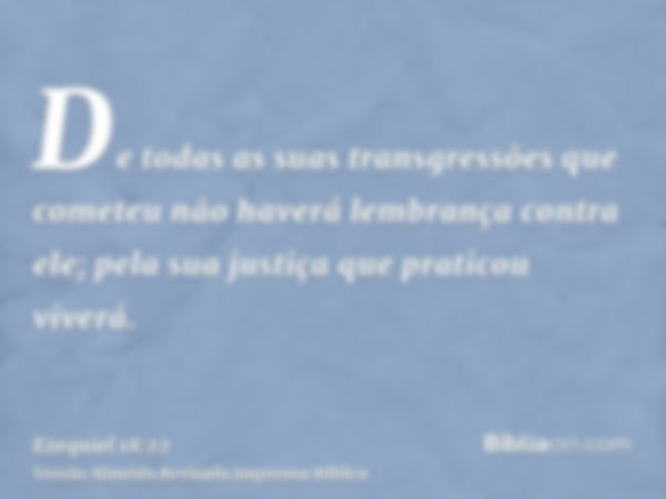 De todas as suas transgressões que cometeu não haverá lembrança contra ele; pela sua justiça que praticou viverá.