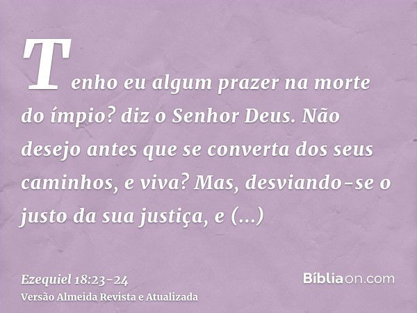 Tenho eu algum prazer na morte do ímpio? diz o Senhor Deus. Não desejo antes que se converta dos seus caminhos, e viva?Mas, desviando-se o justo da sua justiça,