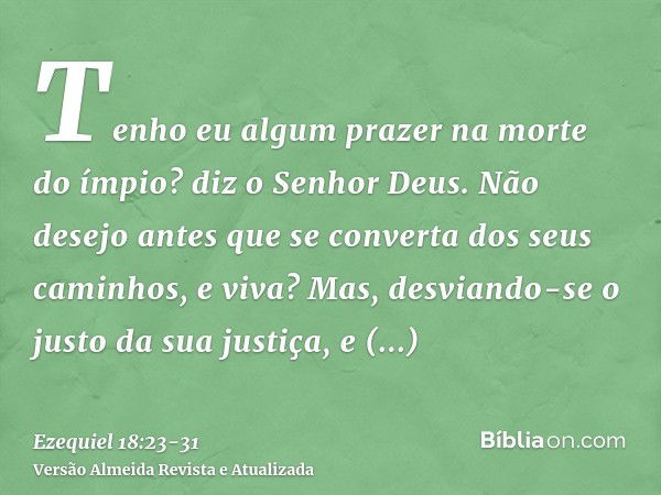 Tenho eu algum prazer na morte do ímpio? diz o Senhor Deus. Não desejo antes que se converta dos seus caminhos, e viva?Mas, desviando-se o justo da sua justiça,