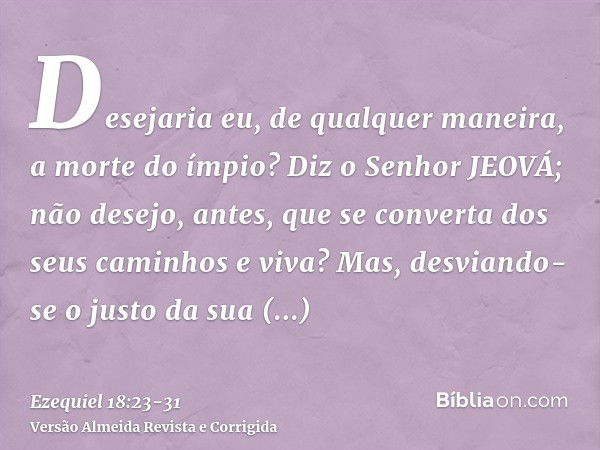 Desejaria eu, de qualquer maneira, a morte do ímpio? Diz o Senhor JEOVÁ; não desejo, antes, que se converta dos seus caminhos e viva?Mas, desviando-se o justo d