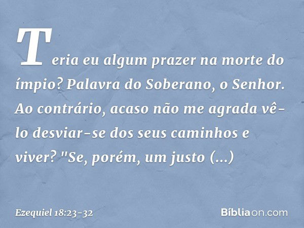 Teria eu algum prazer na morte do ímpio? Palavra do Soberano, o Senhor. Ao contrário, acaso não me agrada vê-lo desviar-se dos seus caminhos e viver? "Se, porém